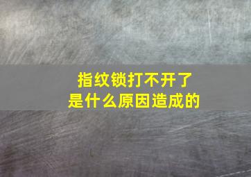 指纹锁打不开了是什么原因造成的