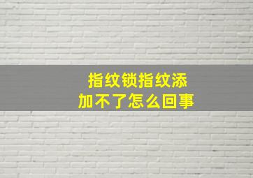 指纹锁指纹添加不了怎么回事