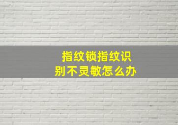 指纹锁指纹识别不灵敏怎么办