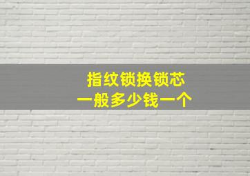 指纹锁换锁芯一般多少钱一个