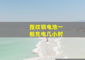 指纹锁电池一般充电几小时