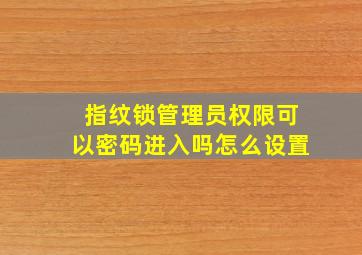 指纹锁管理员权限可以密码进入吗怎么设置