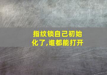 指纹锁自己初始化了,谁都能打开