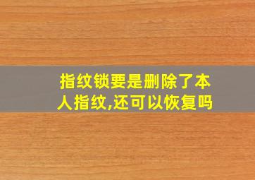 指纹锁要是删除了本人指纹,还可以恢复吗