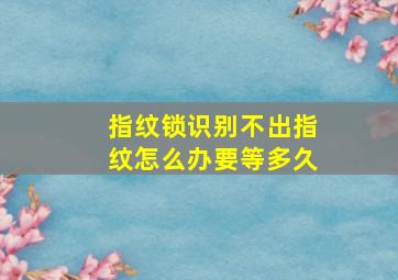 指纹锁识别不出指纹怎么办要等多久