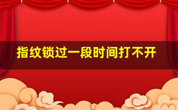 指纹锁过一段时间打不开