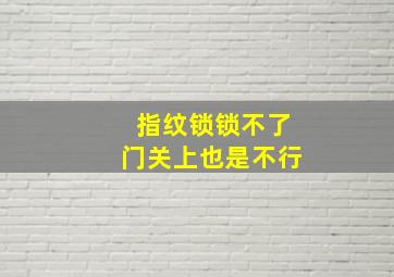 指纹锁锁不了门关上也是不行