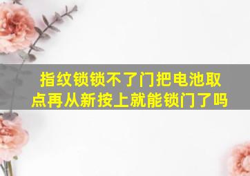 指纹锁锁不了门把电池取点再从新按上就能锁门了吗