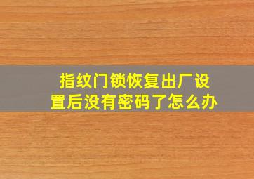 指纹门锁恢复出厂设置后没有密码了怎么办