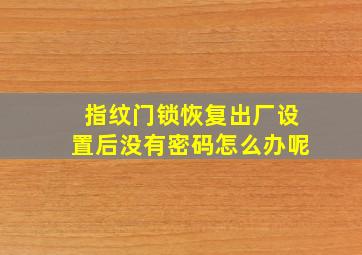 指纹门锁恢复出厂设置后没有密码怎么办呢