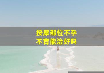 按摩部位不孕不育能治好吗