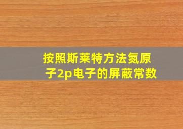 按照斯莱特方法氮原子2p电子的屏蔽常数