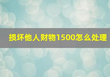 损坏他人财物1500怎么处理