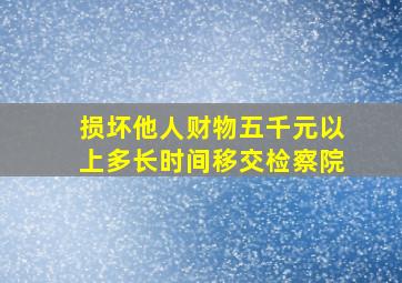 损坏他人财物五千元以上多长时间移交检察院