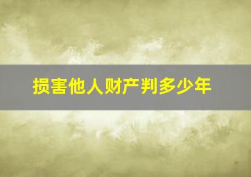 损害他人财产判多少年