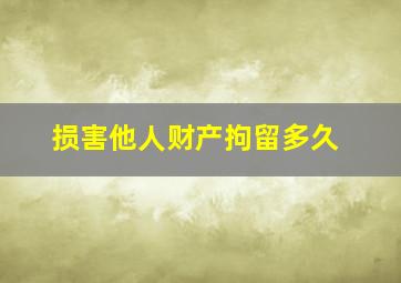 损害他人财产拘留多久