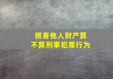 损害他人财产算不算刑事犯罪行为