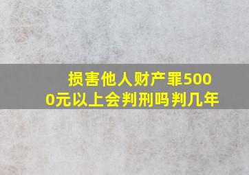 损害他人财产罪5000元以上会判刑吗判几年