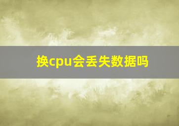 换cpu会丢失数据吗