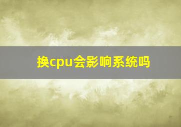 换cpu会影响系统吗