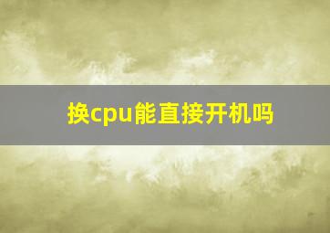 换cpu能直接开机吗