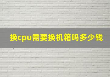 换cpu需要换机箱吗多少钱