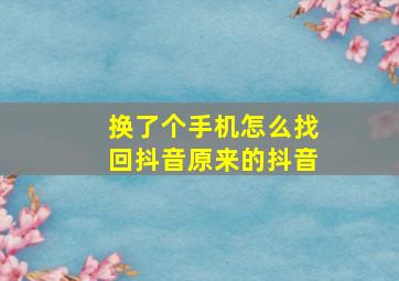 换了个手机怎么找回抖音原来的抖音