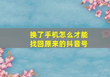 换了手机怎么才能找回原来的抖音号