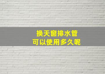 换天窗排水管可以使用多久呢