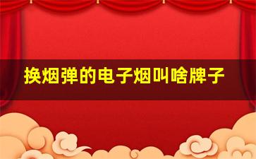 换烟弹的电子烟叫啥牌子