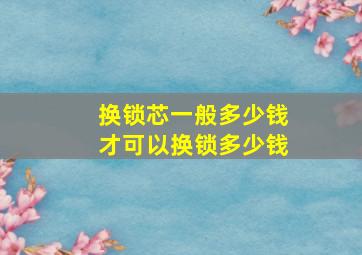 换锁芯一般多少钱才可以换锁多少钱