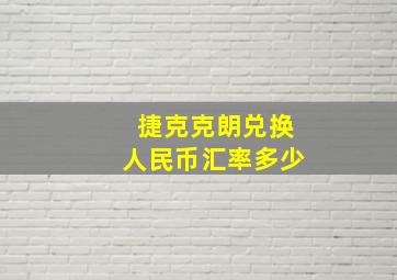 捷克克朗兑换人民币汇率多少