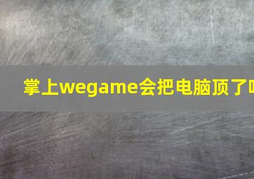 掌上wegame会把电脑顶了吗