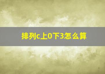 排列c上0下3怎么算