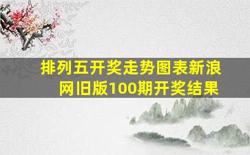 排列五开奖走势图表新浪网旧版100期开奖结果