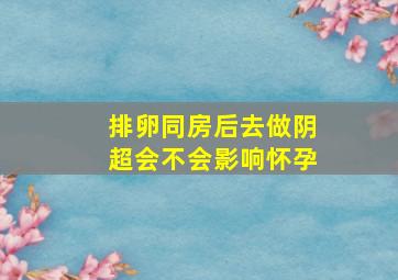 排卵同房后去做阴超会不会影响怀孕