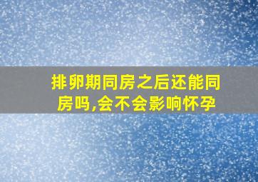 排卵期同房之后还能同房吗,会不会影响怀孕