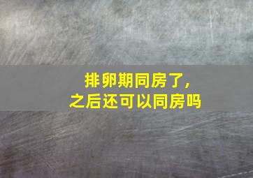 排卵期同房了,之后还可以同房吗