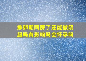 排卵期同房了还能做阴超吗有影响吗会怀孕吗