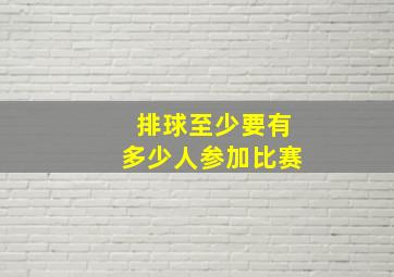 排球至少要有多少人参加比赛