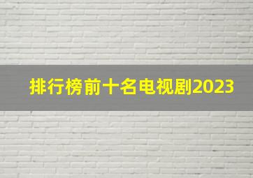 排行榜前十名电视剧2023