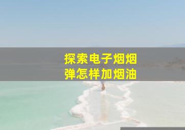 探索电子烟烟弹怎样加烟油