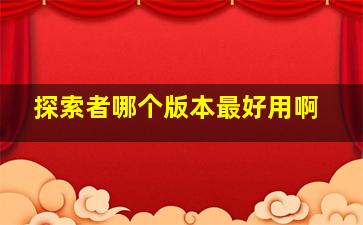 探索者哪个版本最好用啊