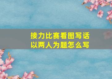 接力比赛看图写话以两人为题怎么写