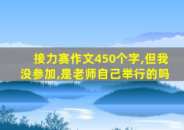 接力赛作文450个字,但我没参加,是老师自己举行的吗