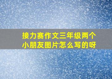 接力赛作文三年级两个小朋友图片怎么写的呀