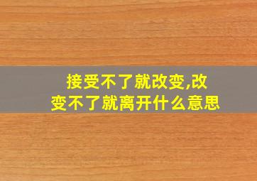 接受不了就改变,改变不了就离开什么意思