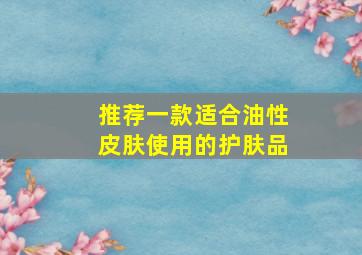 推荐一款适合油性皮肤使用的护肤品