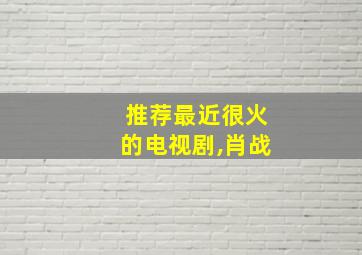 推荐最近很火的电视剧,肖战