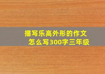 描写乐高外形的作文怎么写300字三年级